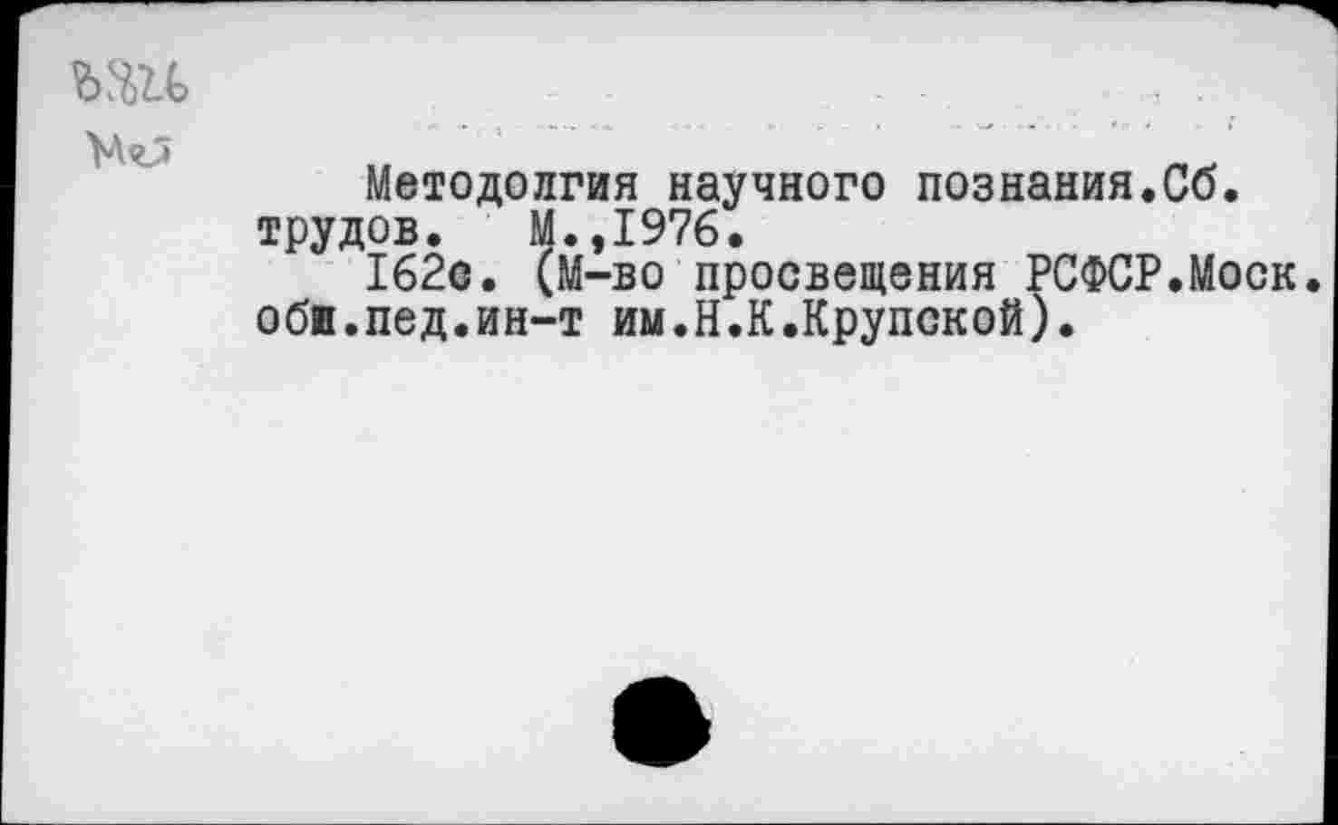 ﻿Методолгия научного познания.Сб. трудов. М.,1976.
162с. (М-во просвещения РСФСР.Моск, оби.пед.ин-т им.Н.К.Крупской).